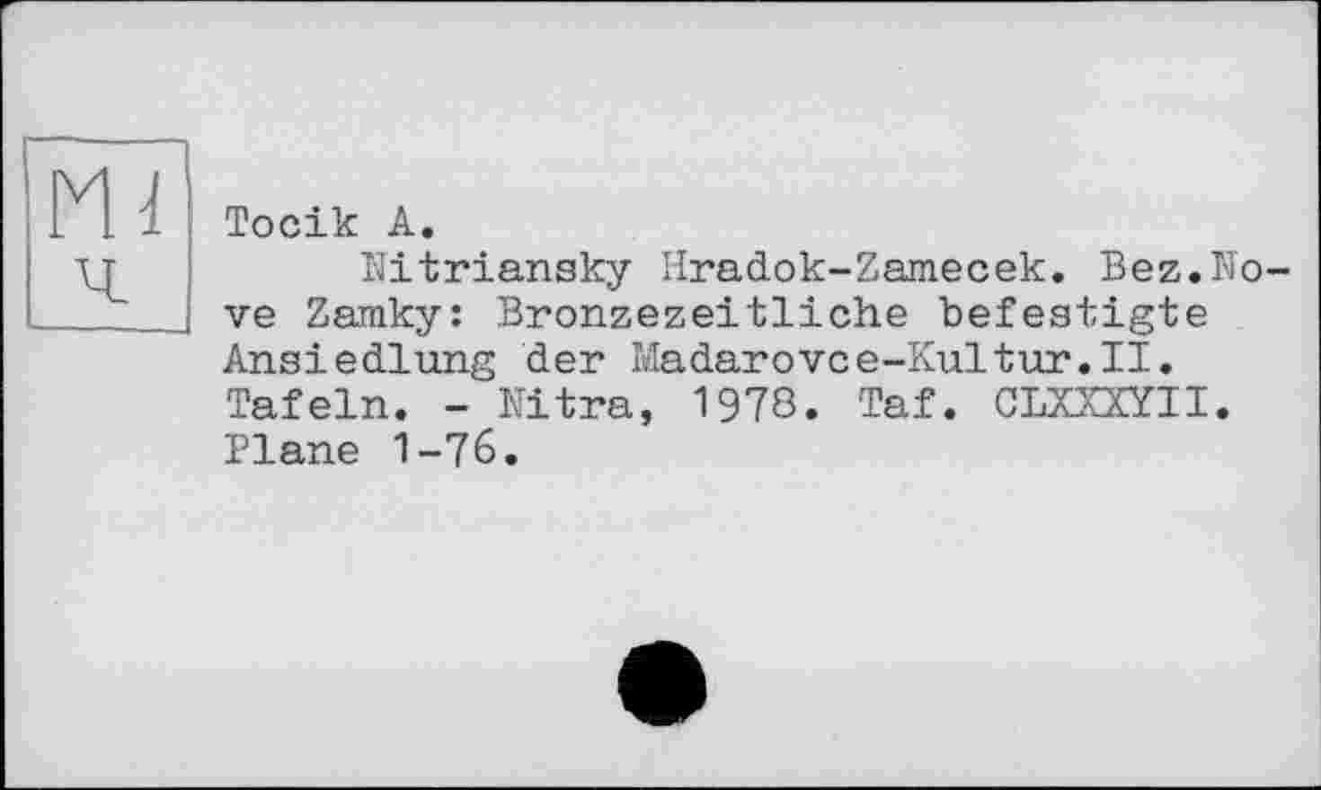 ﻿Тосік А.
Nitriansky Hradok-Zamecek. Bez.Nove Zamky: Bronzezeitliche befestigte Ansiedlung der Madarovce-Kultur.II. Tafeln. - Nitra, 1978. Taf. CLXXXYII. Plane 1-76.